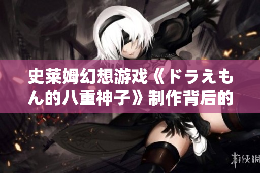 史萊姆幻想游戲《ドラえもん的八重神子》制作背后的軟件開發(fā)故事