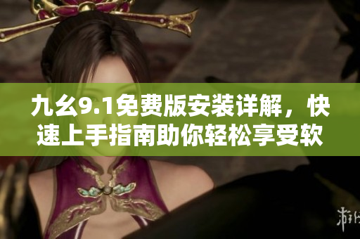 九幺9.1免費(fèi)版安裝詳解，快速上手指南助你輕松享受軟件新功能