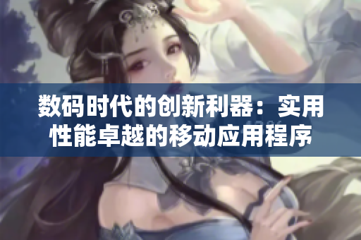 數(shù)碼時代的創(chuàng)新利器：實用性能卓越的移動應(yīng)用程序