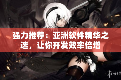 強力推薦：亞洲軟件精華之選，讓你開發(fā)效率倍增