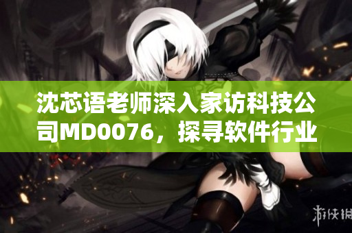 沈芯語老師深入家訪科技公司MD0076，探尋軟件行業(yè)秘密