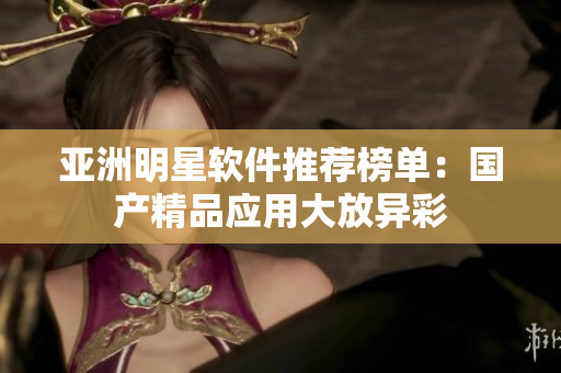 亞洲明星軟件推薦榜單：國產(chǎn)精品應(yīng)用大放異彩