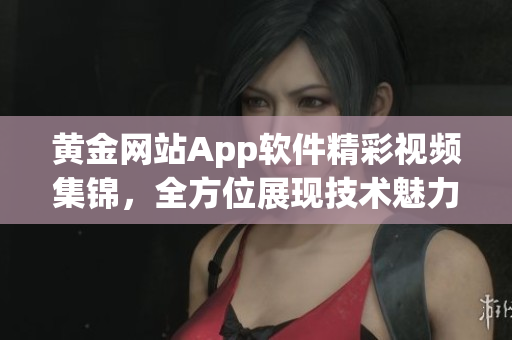 黃金網(wǎng)站App軟件精彩視頻集錦，全方位展現(xiàn)技術(shù)魅力