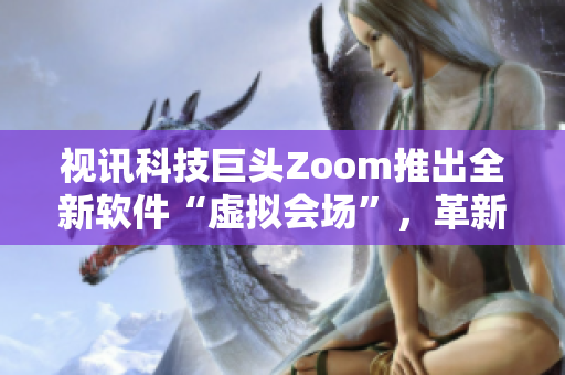 視訊科技巨頭Zoom推出全新軟件“虛擬會場”，革新遠(yuǎn)程協(xié)作模式