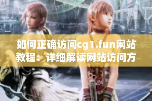 如何正確訪問cg1.fun網(wǎng)站教程：詳細(xì)解讀網(wǎng)站訪問方法
