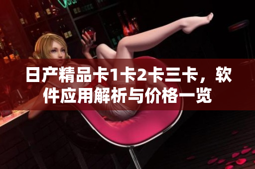 日產(chǎn)精品卡1卡2卡三卡，軟件應用解析與價格一覽