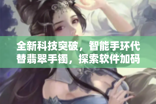 全新科技突破，智能手環(huán)代替翡翠手鐲，探索軟件加碼互聯(lián)網(wǎng)價(jià)值共生之路