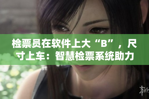 檢票員在軟件上大“B”，尺寸上車：智慧檢票系統(tǒng)助力乘車便捷