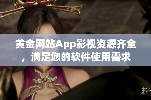 黃金網(wǎng)站App影視資源齊全，滿足您的軟件使用需求