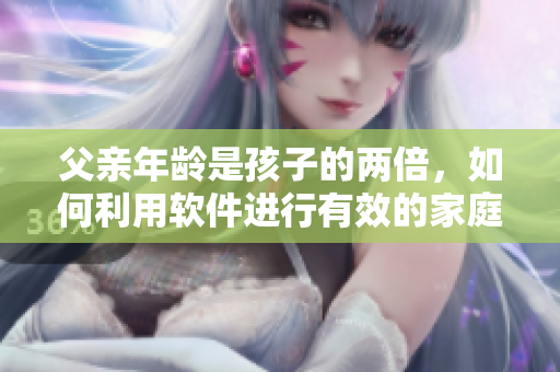 父親年齡是孩子的兩倍，如何利用軟件進(jìn)行有效的家庭教育？