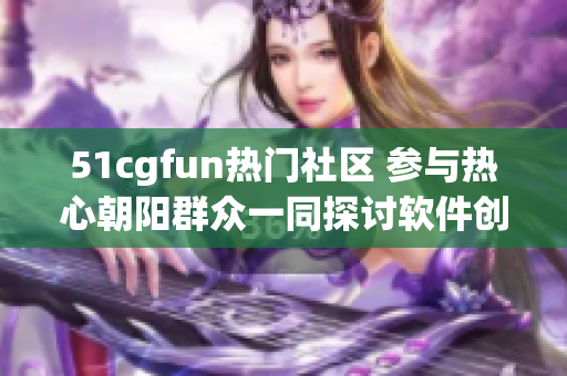 51cgfun熱門社區(qū) 參與熱心朝陽(yáng)群眾一同探討軟件創(chuàng)意