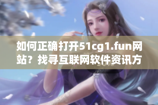 如何正確打開51cg1.fun網(wǎng)站？找尋互聯(lián)網(wǎng)軟件資訊方法分享