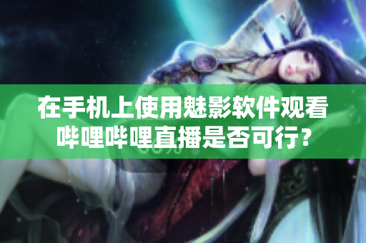 在手機(jī)上使用魅影軟件觀(guān)看嗶哩嗶哩直播是否可行？