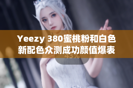 Yeezy 380蜜桃粉和白色新配色眾測成功顏值爆表