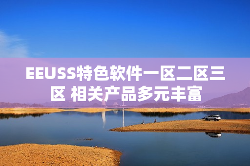 EEUSS特色軟件一區(qū)二區(qū)三區(qū) 相關(guān)產(chǎn)品多元豐富