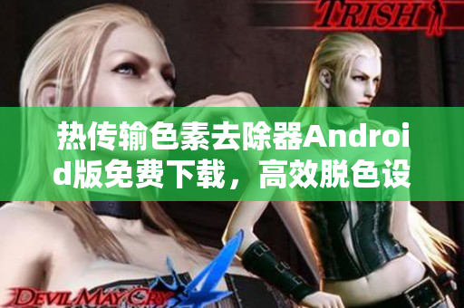 熱傳輸色素去除器Android版免費下載，高效脫色設備軟件，歡迎安裝使用