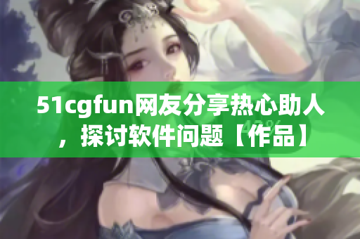 51cgfun網(wǎng)友分享熱心助人，探討軟件問(wèn)題【作品】