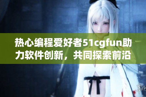 熱心編程愛(ài)好者51cgfun助力軟件創(chuàng)新，共同探索前沿科技