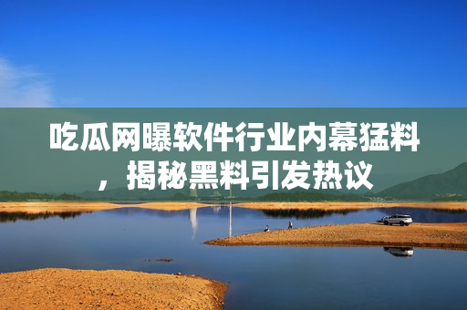 吃瓜網(wǎng)曝軟件行業(yè)內(nèi)幕猛料，揭秘黑料引發(fā)熱議