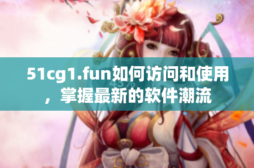 51cg1.fun如何訪問和使用，掌握最新的軟件潮流