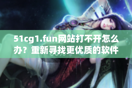 51cg1.fun網(wǎng)站打不開怎么辦？重新尋找更優(yōu)質(zhì)的軟件資源