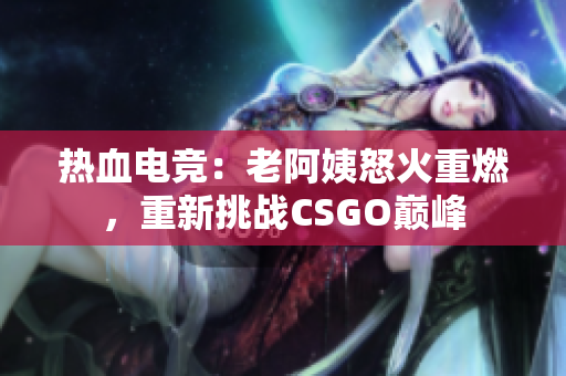 熱血電競(jìng)：老阿姨怒火重燃，重新挑戰(zhàn)CSGO巔峰