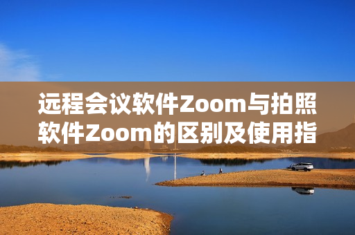 遠(yuǎn)程會議軟件Zoom與拍照軟件Zoom的區(qū)別及使用指南