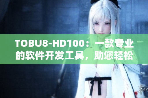 TOBU8-HD100：一款專業(yè)的軟件開發(fā)工具，助您輕松實(shí)現(xiàn)項(xiàng)目目標(biāo)