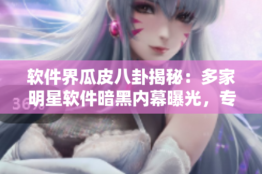 軟件界瓜皮八卦揭秘：多家明星軟件暗黑內(nèi)幕曝光，專家解讀隱私保護挑戰(zhàn)
