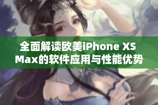 全面解讀歐美iPhone XS Max的軟件應(yīng)用與性能優(yōu)勢(shì)