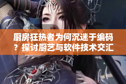 廚房狂熱者為何沉迷于編碼？探討廚藝與軟件技術(shù)交匯之處