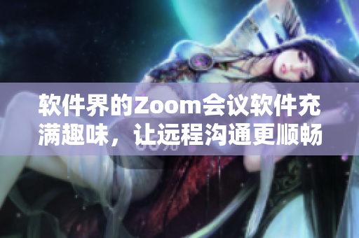 軟件界的Zoom會(huì)議軟件充滿趣味，讓遠(yuǎn)程溝通更順暢