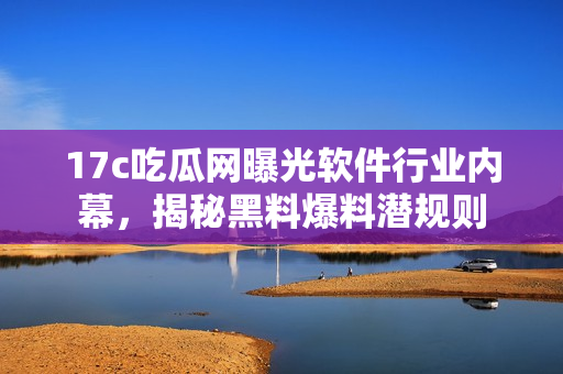 17c吃瓜網(wǎng)曝光軟件行業(yè)內(nèi)幕，揭秘黑料爆料潛規(guī)則