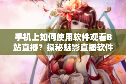 手機上如何使用軟件觀看B站直播？探秘魅影直播軟件的使用技巧