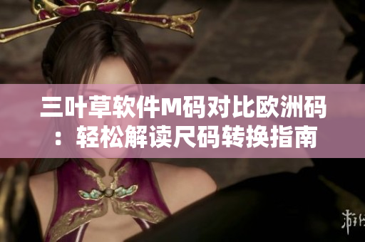 三葉草軟件M碼對(duì)比歐洲碼：輕松解讀尺碼轉(zhuǎn)換指南