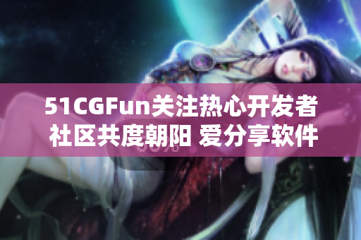 51CGFun關(guān)注熱心開發(fā)者 社區(qū)共度朝陽 愛分享軟件開發(fā)經(jīng)驗(yàn)
