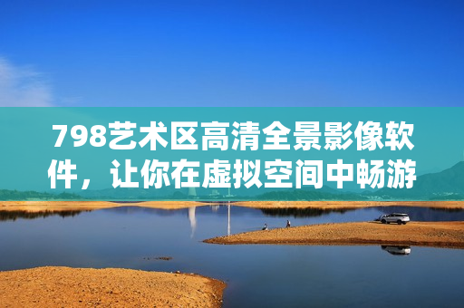 798藝術(shù)區(qū)高清全景影像軟件，讓你在虛擬空間中暢游