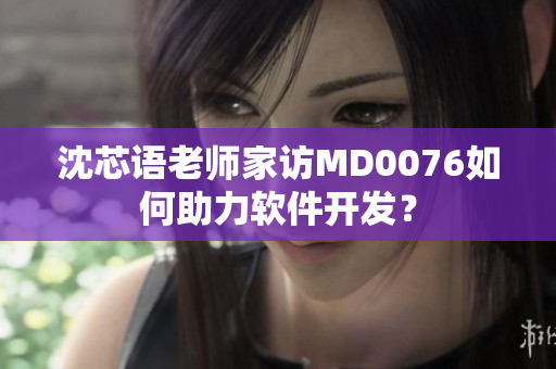 沈芯語老師家訪MD0076如何助力軟件開發(fā)？