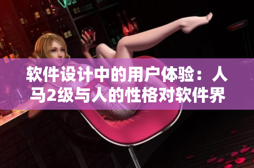 軟件設(shè)計(jì)中的用戶(hù)體驗(yàn)：人馬2級(jí)與人的性格對(duì)軟件界面的重要影響