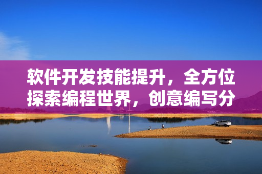 軟件開發(fā)技能提升，全方位探索編程世界，創(chuàng)意編寫分享技術(shù)經(jīng)驗(yàn)