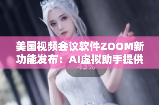 美國(guó)視頻會(huì)議軟件ZOOM新功能發(fā)布：AI虛擬助手提供更流暢的用戶體驗(yàn)