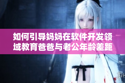 如何引導媽媽在軟件開發(fā)領(lǐng)域教育爸爸與老公年齡差距問題
