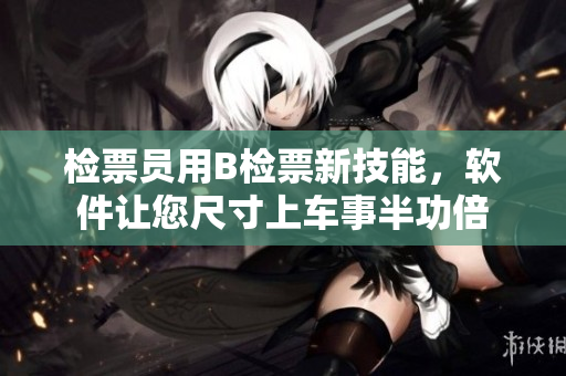 檢票員用B檢票新技能，軟件讓您尺寸上車事半功倍