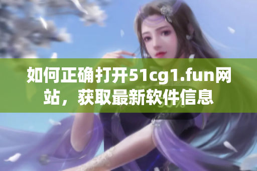 如何正確打開51cg1.fun網(wǎng)站，獲取最新軟件信息