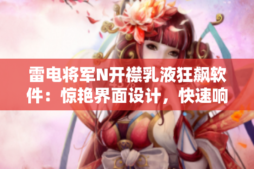 雷電將軍N開襟乳液狂飆軟件：驚艷界面設(shè)計(jì)，快速響應(yīng)體驗(yàn)展現(xiàn)雷電速度