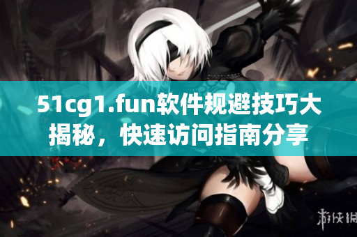 51cg1.fun軟件規(guī)避技巧大揭秘，快速訪(fǎng)問(wèn)指南分享