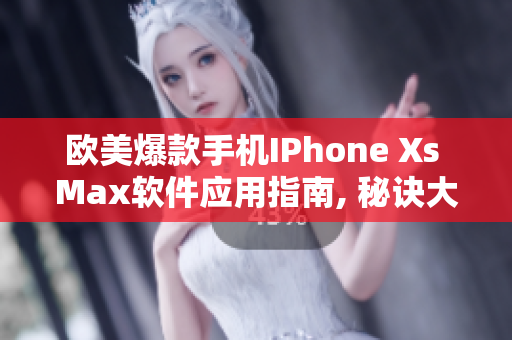 歐美爆款手機(jī)IPhone Xs Max軟件應(yīng)用指南, 秘訣大揭示