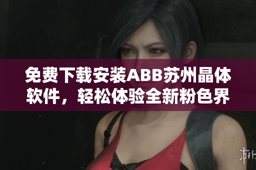 免費(fèi)下載安裝ABB蘇州晶體軟件，輕松體驗(yàn)全新粉色界面