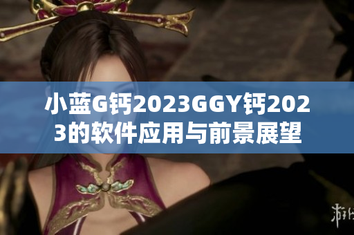 小藍(lán)G鈣2023GGY鈣2023的軟件應(yīng)用與前景展望
