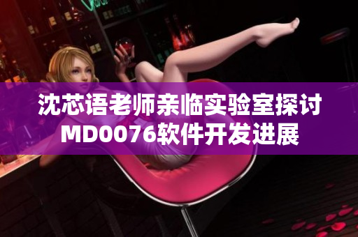 沈芯語老師親臨實(shí)驗(yàn)室探討MD0076軟件開發(fā)進(jìn)展